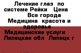 Лечение глаз  по системе Рейки › Цена ­ 300 - Все города Медицина, красота и здоровье » Медицинские услуги   . Липецкая обл.,Липецк г.